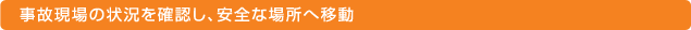 事故現場の状況を確認し、安全な場所へ移動
